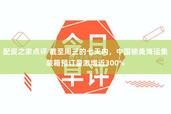 配资之家点评 截至周三的七天内，中国输美海运集装箱预订量激增近300%