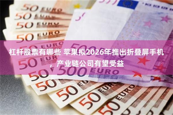 杠杆股票有哪些 苹果拟2026年推出折叠屏手机，产业链公司有望受益