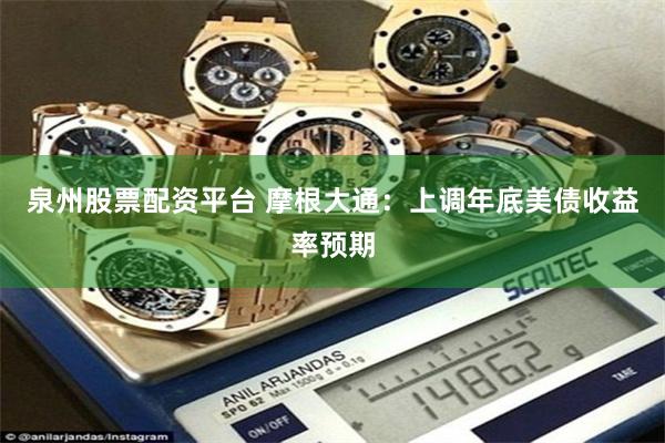 泉州股票配资平台 摩根大通：上调年底美债收益率预期