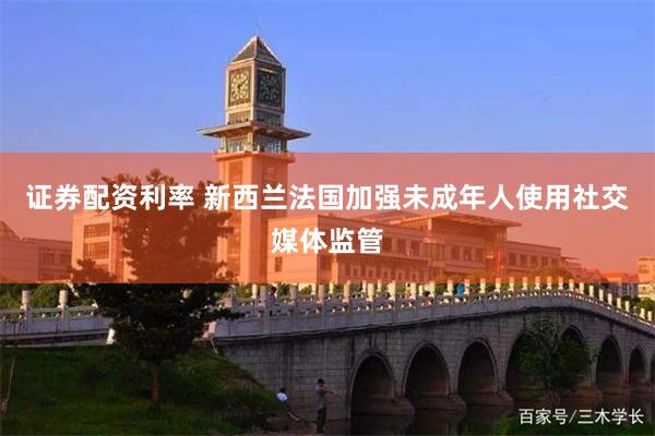 证券配资利率 新西兰法国加强未成年人使用社交媒体监管