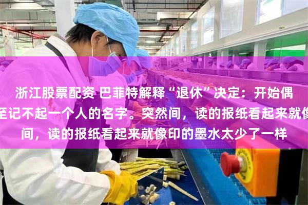 浙江股票配资 巴菲特解释“退休”决定：开始偶尔失去平衡，有时甚至记不起一个人的名字。突然间，读的报纸看起来就像印的墨水太少了一样