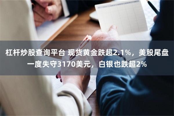 杠杆炒股查询平台 现货黄金跌超2.1%，美股尾盘一度失守3170美元，白银也跌超2%