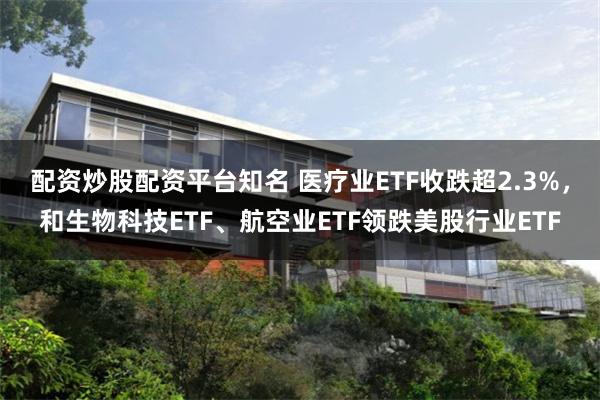 配资炒股配资平台知名 医疗业ETF收跌超2.3%，和生物科技ETF、航空业ETF领跌美股行业ETF