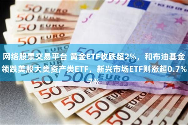 网络股票交易平台 黄金ETF收跌超2%，和布油基金领跌美股大类资产类ETF，新兴市场ETF则涨超0.7%