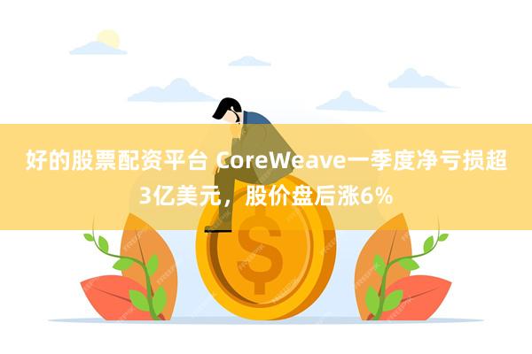 好的股票配资平台 CoreWeave一季度净亏损超3亿美元，股价盘后涨6%