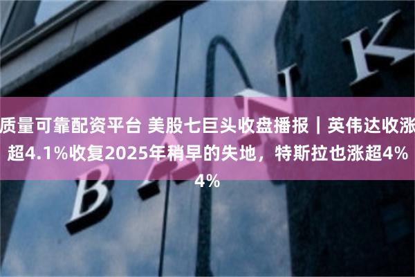 质量可靠配资平台 美股七巨头收盘播报｜英伟达收涨超4.1%收复2025年稍早的失地，特斯拉也涨超4%