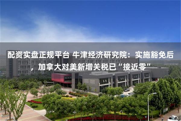 配资实盘正规平台 牛津经济研究院：实施豁免后，加拿大对美新增关税已“接近零”
