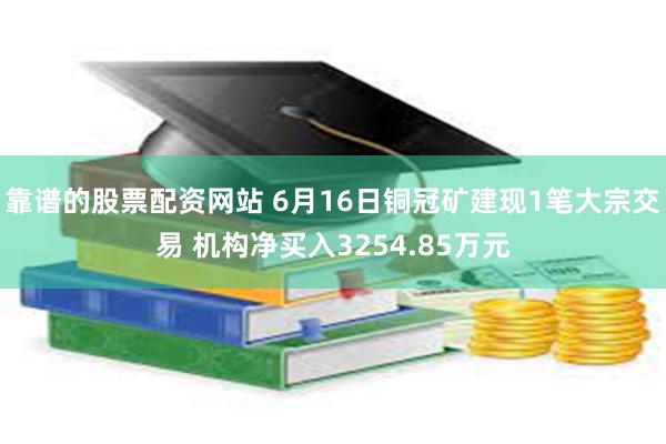 靠谱的股票配资网站 6月16日铜冠矿建现1笔大宗交易 机构净买入3254.85万元