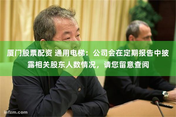 厦门股票配资 通用电梯：公司会在定期报告中披露相关股东人数情况，请您留意查阅