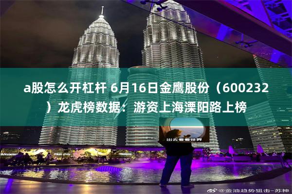 a股怎么开杠杆 6月16日金鹰股份(600232)龙虎榜数据:游资上海溧阳路上榜
