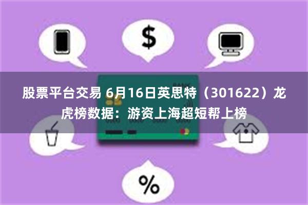 股票平台交易 6月16日英思特（301622）龙虎榜数据：游资上海超短帮上榜