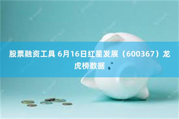 股票融资工具 6月16日红星发展（600367）龙虎榜数据