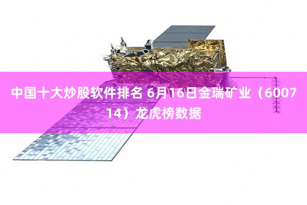 中国十大炒股软件排名 6月16日金瑞矿业（600714）龙虎榜数据