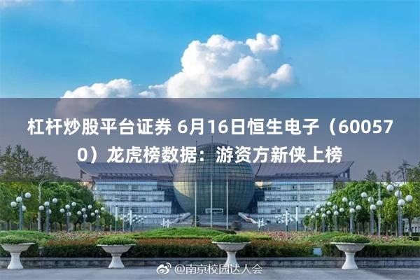 杠杆炒股平台证券 6月16日恒生电子(600570)龙虎榜数据:游资方新侠上榜