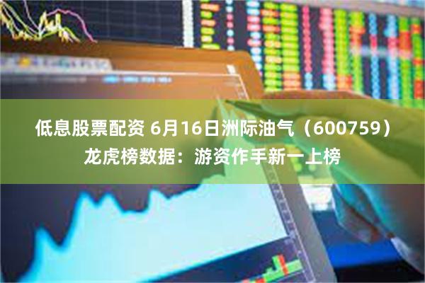 低息股票配资 6月16日洲际油气（600759）龙虎榜数据：游资作手新一上榜
