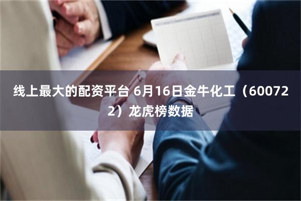线上最大的配资平台 6月16日金牛化工（600722）龙虎榜数据