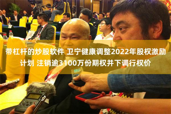 带杠杆的炒股软件 卫宁健康调整2022年股权激励计划 注销逾3100万份期权并下调行权价