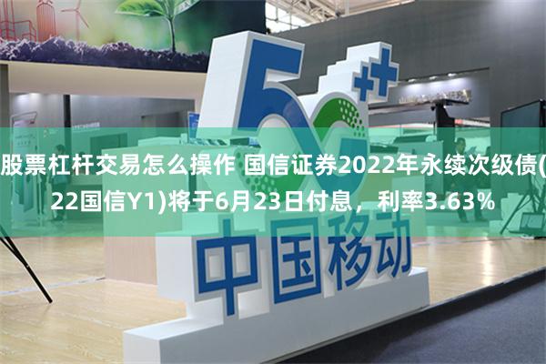 股票杠杆交易怎么操作 国信证券2022年永续次级债(22国信Y1)将于6月23日付息，利率3.63%