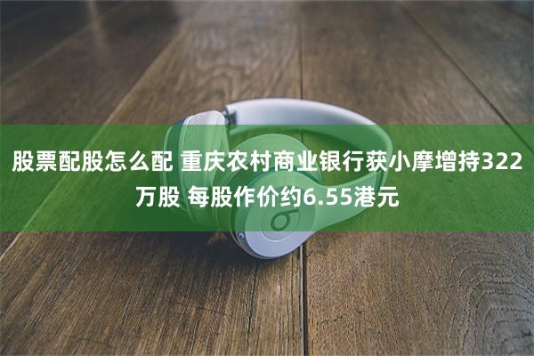 股票配股怎么配 重庆农村商业银行获小摩增持322万股 每股作价约6.55港元