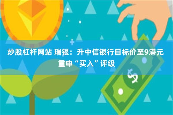炒股杠杆网站 瑞银：升中信银行目标价至9港元 重申“买入”评级