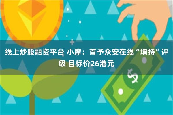 线上炒股融资平台 小摩：首予众安在线“增持”评级 目标价26港元