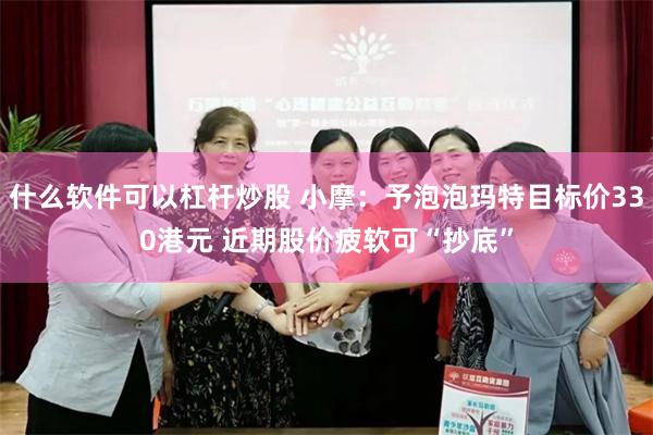 什么软件可以杠杆炒股 小摩：予泡泡玛特目标价330港元 近期股价疲软可“抄底”
