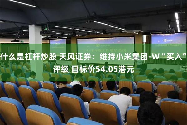 什么是杠杆炒股 天风证券：维持小米集团-W“买入”评级 目标价54.05港元