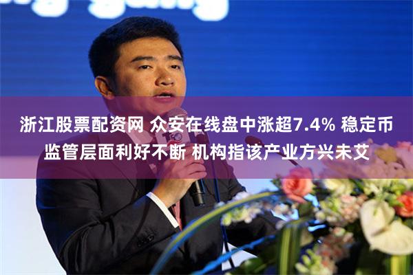 浙江股票配资网 众安在线盘中涨超7.4% 稳定币监管层面利好不断 机构指该产业方兴未艾