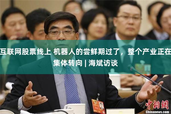互联网股票线上 机器人的尝鲜期过了，整个产业正在集体转向 | 海斌访谈