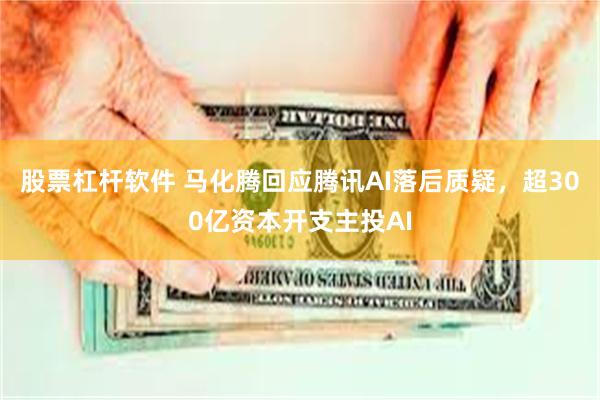 股票杠杆软件 马化腾回应腾讯AI落后质疑，超300亿资本开支主投AI