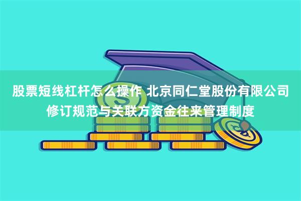 股票短线杠杆怎么操作 北京同仁堂股份有限公司修订规范与关联方资金往来管理制度