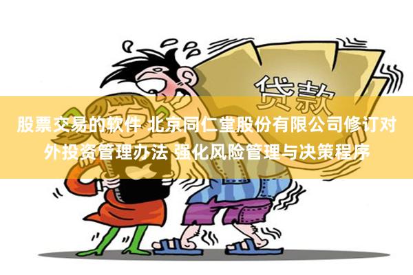 股票交易的软件 北京同仁堂股份有限公司修订对外投资管理办法 强化风险管理与决策程序
