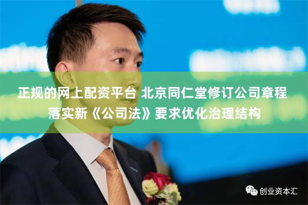 正规的网上配资平台 北京同仁堂修订公司章程 落实新《公司法》要求优化治理结构
