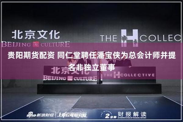 贵阳期货配资 同仁堂聘任潘宝侠为总会计师并提名非独立董事