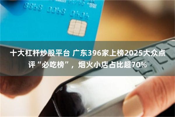 十大杠杆炒股平台 广东396家上榜2025大众点评“必吃榜”，烟火小店占比超70%
