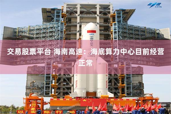 交易股票平台 海南高速：海底算力中心目前经营正常
