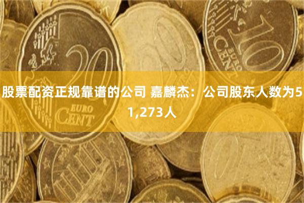 股票配资正规靠谱的公司 嘉麟杰：公司股东人数为51,273人