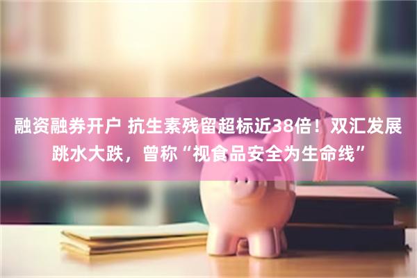 融资融券开户 抗生素残留超标近38倍！双汇发展跳水大跌，曾称“视食品安全为生命线”