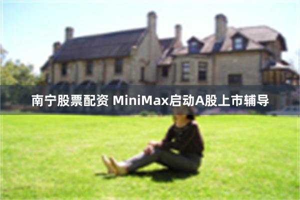 南宁股票配资 MiniMax启动A股上市辅导