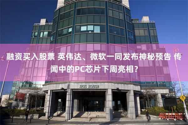融资买入股票 英伟达、微软一同发布神秘预告 传闻中的PC芯片下周亮相？