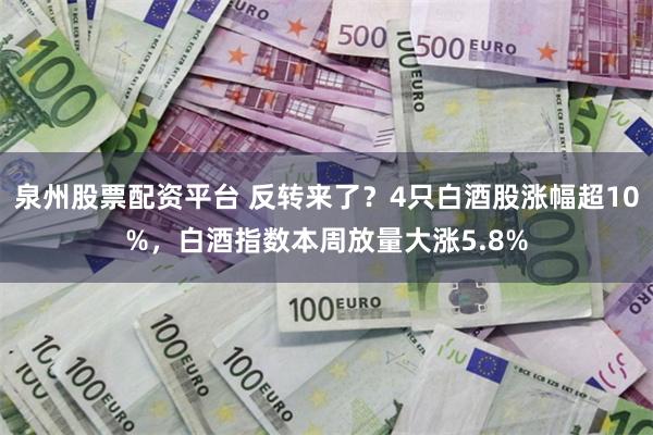 泉州股票配资平台 反转来了？4只白酒股涨幅超10%，白酒指数本周放量大涨5.8%