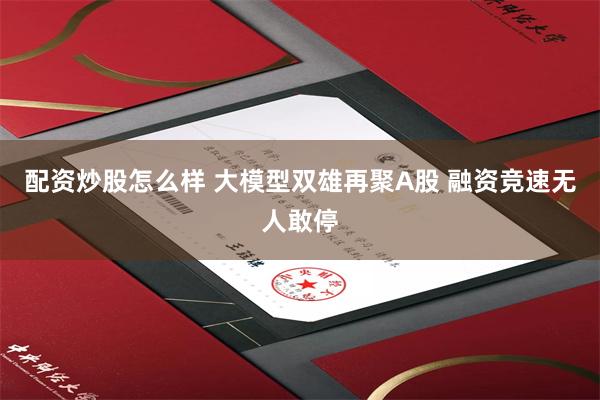 配资炒股怎么样 大模型双雄再聚A股 融资竞速无人敢停