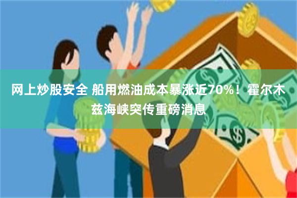 网上炒股安全 船用燃油成本暴涨近70%！霍尔木兹海峡突传重磅消息