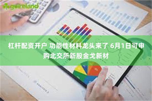 杠杆配资开户 功能性材料龙头来了 6月1日可申购北交所新股金戈新材