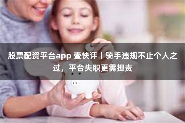 股票配资平台app 壹快评丨骑手违规不止个人之过，平台失职更需担责