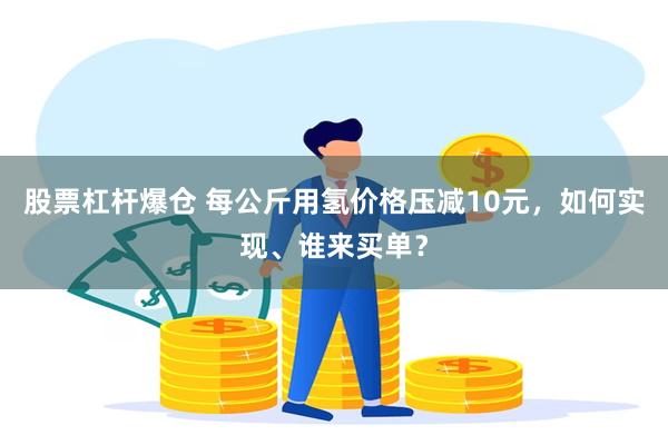 股票杠杆爆仓 每公斤用氢价格压减10元，如何实现、谁来买单？