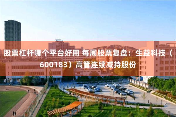 股票杠杆哪个平台好用 每周股票复盘：生益科技（600183）高管连续减持股份