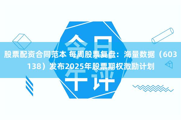 股票配资合同范本 每周股票复盘：海量数据（603138）发布2025年股票期权激励计划