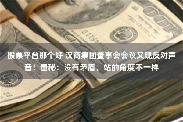 股票平台那个好 汉商集团董事会会议又现反对声音！董秘：没有矛盾，站的角度不一样