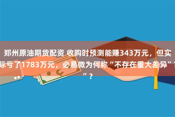 郑州原油期货配资 收购时预测能赚343万元,但实际亏了1783万元,必易微为何称“不存在重大差异”?